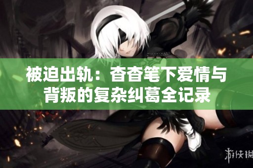 被迫出軌：杳杳筆下愛情與背叛的復雜糾葛全記錄