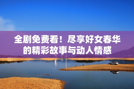 全劇免費(fèi)看！盡享好女春華的精彩故事與動人情感