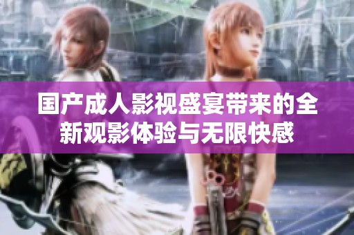國產成人影視盛宴帶來的全新觀影體驗與無限快感