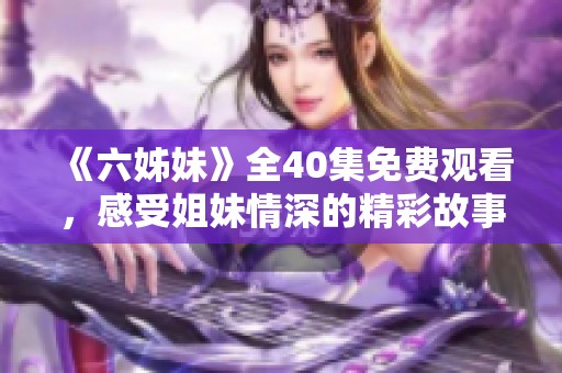 《六姊妹》全40集免費觀看，感受姐妹情深的精彩故事與動人瞬間