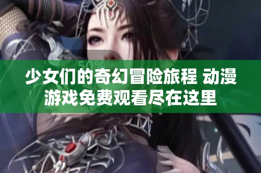 少女們的奇幻冒險旅程 動漫游戲免費觀看盡在這里
