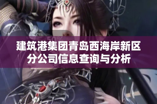 建筑港集團青島西海岸新區(qū)分公司信息查詢與分析