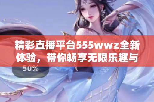 精彩直播平臺555wwz全新體驗，帶你暢享無限樂趣與互動
