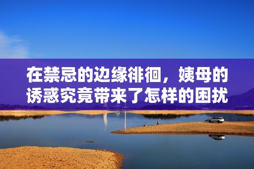 在禁忌的邊緣徘徊，姨母的誘惑究竟帶來了怎樣的困擾與決斷