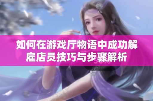 如何在游戲廳物語中成功解雇店員技巧與步驟解析