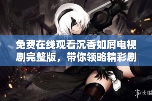 免費在線觀看沉香如屑電視劇完整版，帶你領略精彩劇情與動人情感故事