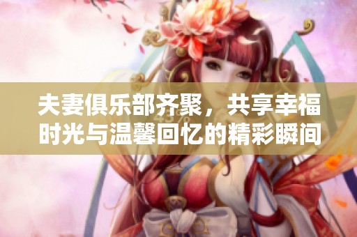夫妻俱樂部齊聚，共享幸福時光與溫馨回憶的精彩瞬間