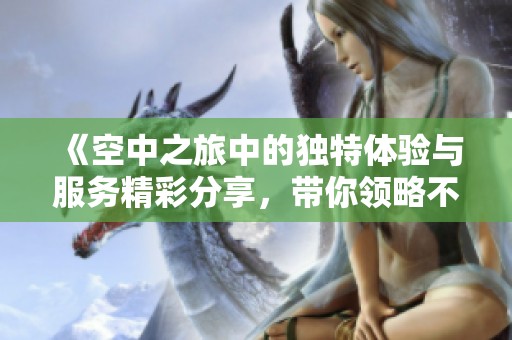 《空中之旅中的獨特體驗與服務精彩分享，帶你領略不同的乘機感受》