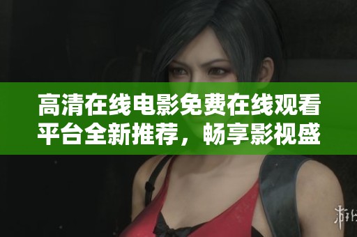 高清在線電影免費在線觀看平臺全新推薦，暢享影視盛宴不容錯過