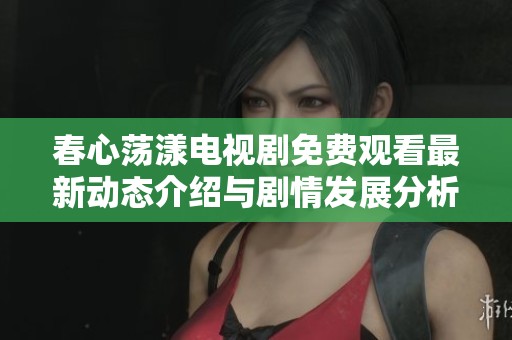 春心蕩漾電視劇免費(fèi)觀看最新動(dòng)態(tài)介紹與劇情發(fā)展分析