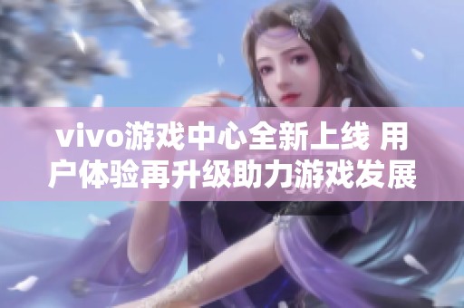vivo游戲中心全新上線 用戶體驗再升級助力游戲發展