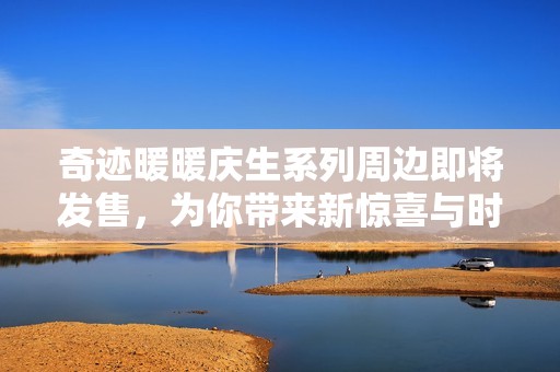 奇跡暖暖慶生系列周邊即將發(fā)售，為你帶來(lái)新驚喜與時(shí)尚體驗(yàn)