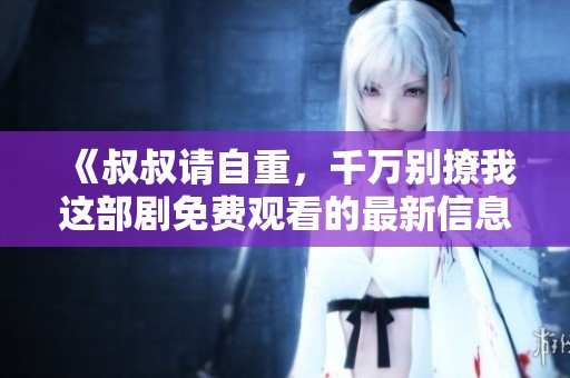 《叔叔請自重，千萬別撩我這部劇免費觀看的最新信息》