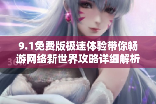 9.1免費版極速體驗帶你暢游網絡新世界攻略詳細解析