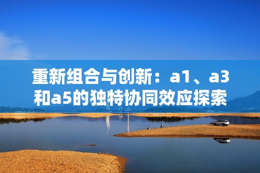 重新組合與創新：a1、a3和a5的獨特協同效應探索