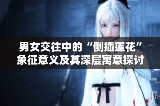 男女交往中的“倒插蓮花”象征意義及其深層寓意探討