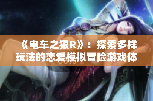《電車之狼R》：探索多樣玩法的戀愛模擬冒險游戲體驗