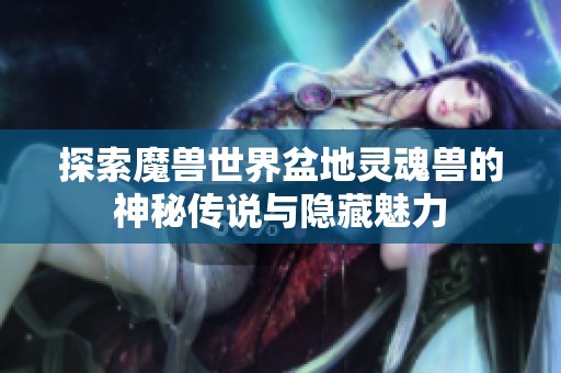 探索魔獸世界盆地靈魂獸的神秘傳說與隱藏魅力