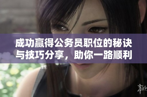 成功贏得公務(wù)員職位的秘訣與技巧分享，助你一路順利通過考試
