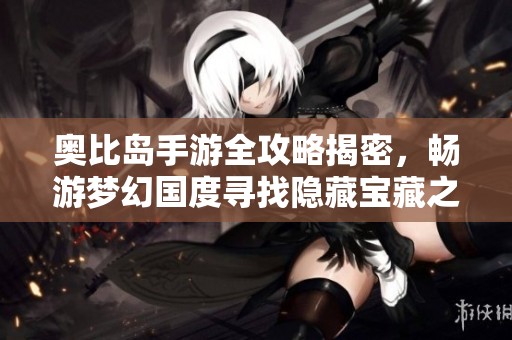 奧比島手游全攻略揭密，暢游夢幻國度尋找隱藏寶藏之旅