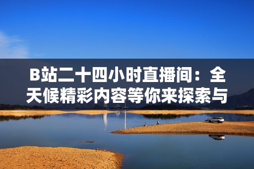 B站二十四小時直播間：全天候精彩內容等你來探索與互動