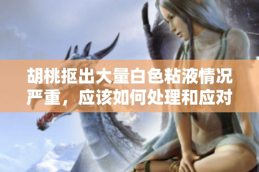胡桃摳出大量白色粘液情況嚴(yán)重，應(yīng)該如何處理和應(yīng)對(duì)建議