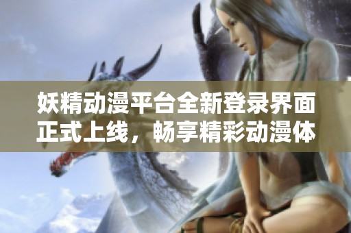 妖精動漫平臺全新登錄界面正式上線，暢享精彩動漫體驗助手