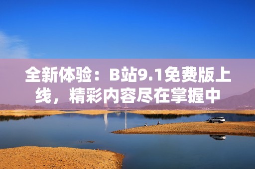 全新體驗(yàn)：B站9.1免費(fèi)版上線，精彩內(nèi)容盡在掌握中