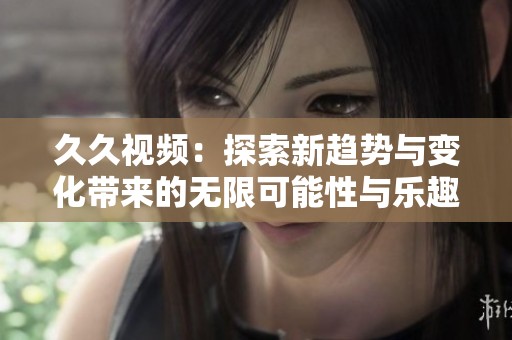 久久視頻：探索新趨勢與變化帶來的無限可能性與樂趣