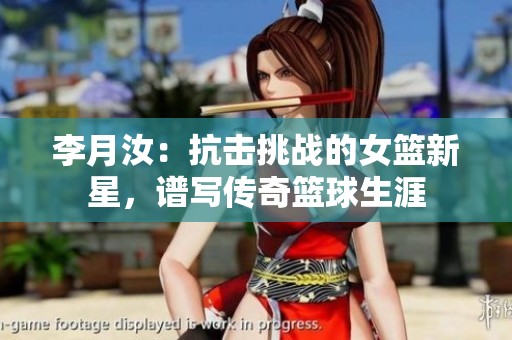 李月汝：抗擊挑戰的女籃新星，譜寫傳奇籃球生涯