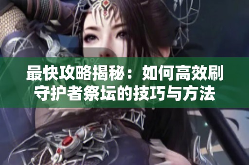 最快攻略揭秘：如何高效刷守護者祭壇的技巧與方法