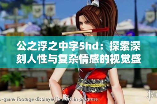 公之浮之中字5hd：探索深刻人性與復雜情感的視覺盛宴