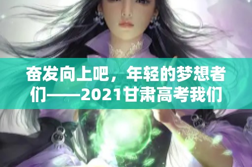 奮發(fā)向上吧，年輕的夢(mèng)想者們——2021甘肅高考我們攜手共進(jìn)！