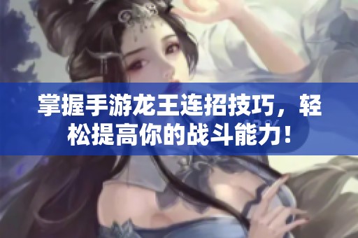 掌握手游龍王連招技巧，輕松提高你的戰(zhàn)斗能力！
