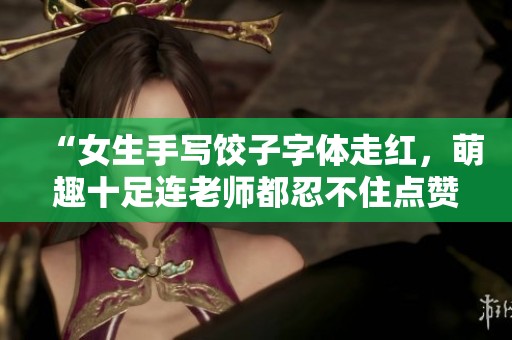 “女生手寫(xiě)餃子字體走紅，萌趣十足連老師都忍不住點(diǎn)贊！”