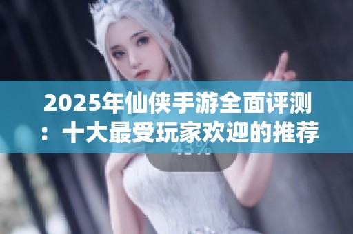 2025年仙俠手游全面評測：十大最受玩家歡迎的推薦游戲解析