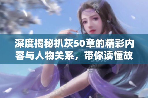 深度揭秘扒灰50章的精彩內(nèi)容與人物關(guān)系，帶你讀懂故事背后的秘密