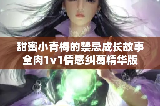 甜蜜小青梅的禁忌成長故事全肉1v1情感糾葛精華版