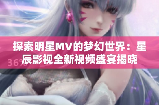 探索明星MV的夢幻世界：星辰影視全新視頻盛宴揭曉