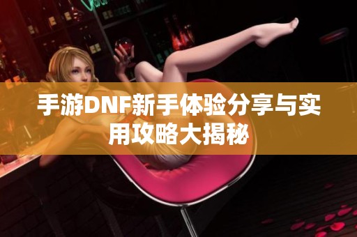 手游DNF新手體驗分享與實用攻略大揭秘