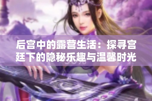 后宮中的露營生活：探尋宮廷下的隱秘樂趣與溫馨時光