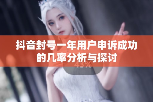 抖音封號一年用戶申訴成功的幾率分析與探討