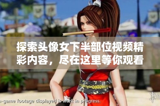 探索頭像女下半部位視頻精彩內容，盡在這里等你觀看！