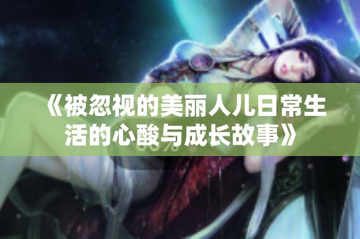 《被忽視的美麗人兒日常生活的心酸與成長故事》