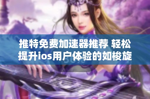 推特免費加速器推薦 輕松提升ios用戶體驗的如梭旋風加速器