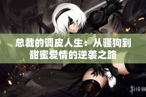 總裁的調(diào)皮人生：從騷狗到甜蜜愛(ài)情的逆襲之路