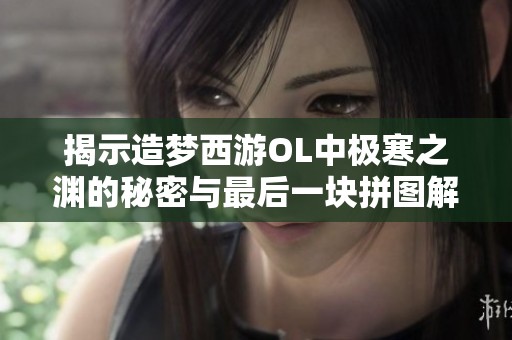 揭示造夢西游OL中極寒之淵的秘密與最后一塊拼圖解析