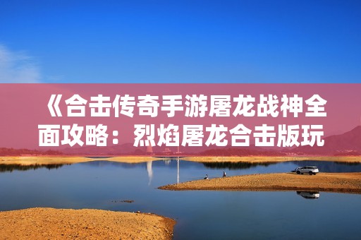 《合擊傳奇手游屠龍戰(zhàn)神全面攻略：烈焰屠龍合擊版玩法詳解》