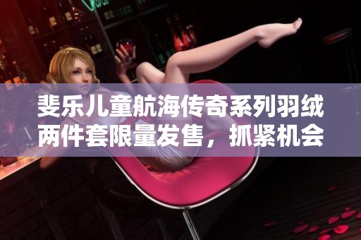 斐樂兒童航海傳奇系列羽絨兩件套限量發售，抓緊機會哦！