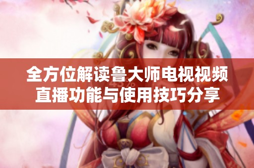 全方位解讀魯大師電視視頻直播功能與使用技巧分享